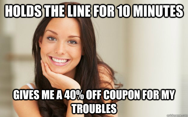 Holds the line for 10 minutes  Gives me a 40% off coupon for my troubles   Good Girl Gina