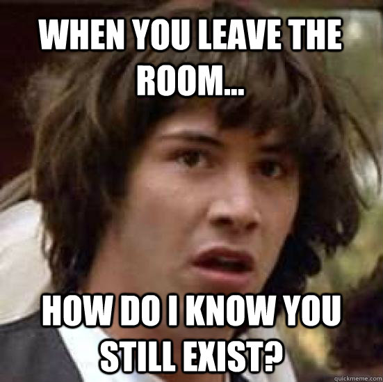 when you leave the room... how do i know you still exist?  conspiracy keanu