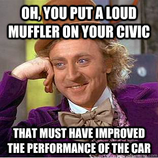 Oh, you put a loud muffler on your civic that must have improved the performance of the car  Condescending Wonka