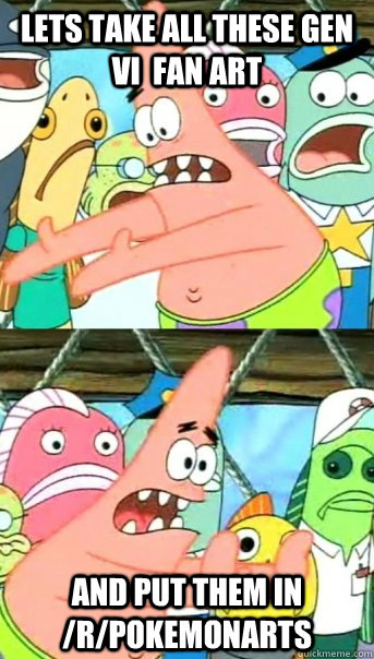 Lets take all these gen VI  fan art and put them in /r/pokemonarts  Push it somewhere else Patrick