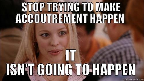 STOP TRYING TO MAKE ACCOUTREMENT HAPPEN  IT ISN'T GOING TO HAPPEN regina george
