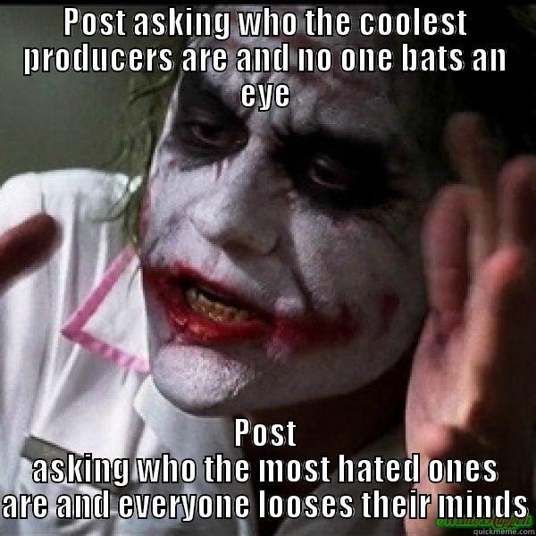 POST ASKING WHO THE COOLEST PRODUCERS ARE AND NO ONE BATS AN EYE POST ASKING WHO THE MOST HATED ONES ARE AND EVERYONE LOOSES THEIR MINDS Joker Mind Loss