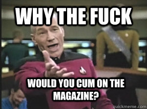 Why the fuck WOULD YOU CUM ON THE MAGAZINE?  Annoyed Picard