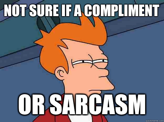 Not sure if a compliment Or sarcasm   Suspicious Fry