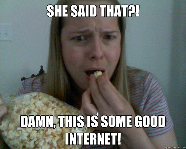 she said that?! damn, this is some good internet!  Entertained Internet Lurker