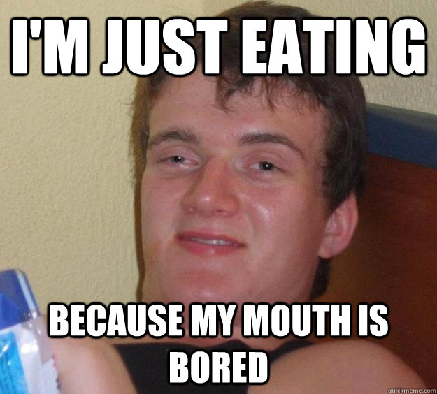 i'm just eating because my mouth is bored  10 Guy