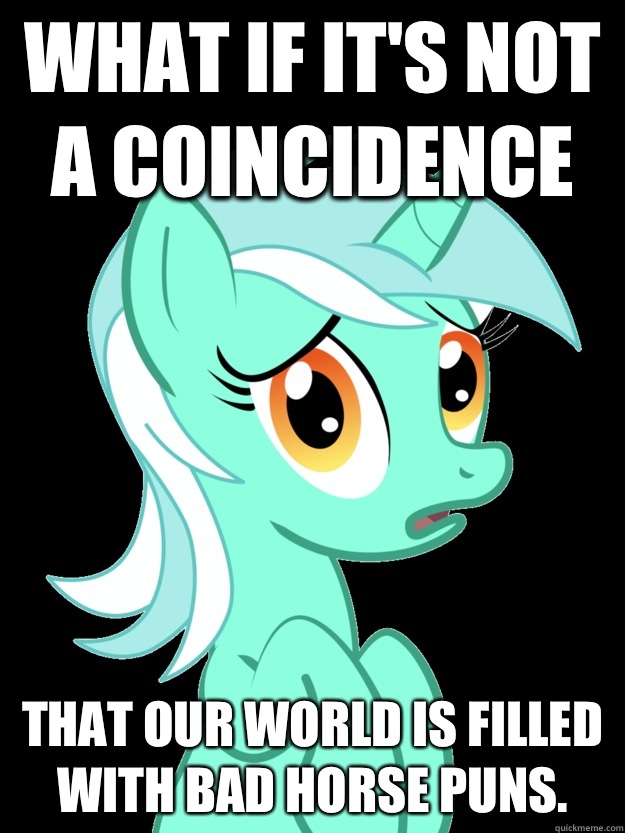 What if it's not a coincidence that our world is filled with bad horse puns. - What if it's not a coincidence that our world is filled with bad horse puns.  conspiracy lyra