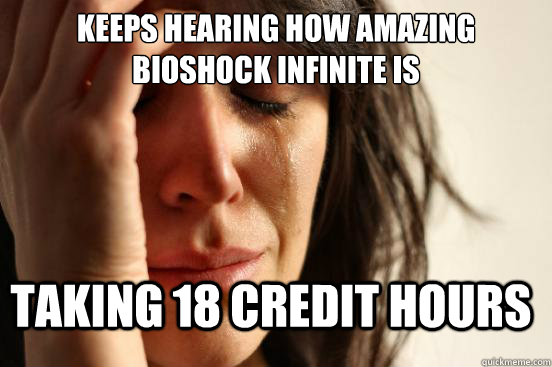 Keeps hearing how amazing bioshock infinite is Taking 18 credit hours  First World Problems