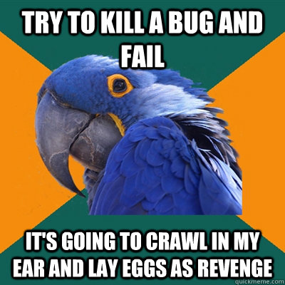 Try to kill a bug and fail It's going to crawl in my ear and lay eggs as revenge   Paranoid Parrot