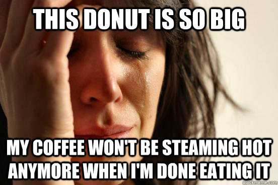 This donut is so big my coffee won't be steaming hot anymore when I'm done eating it  First World Problems