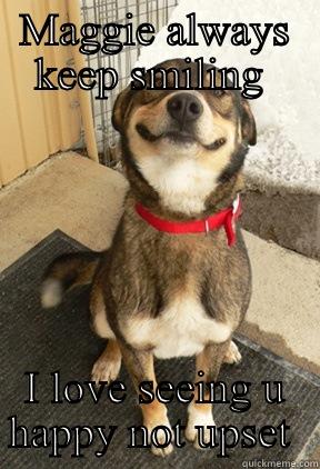 MAGGIE ALWAYS KEEP SMILING  I LOVE SEEING U HAPPY NOT UPSET  Good Dog Greg