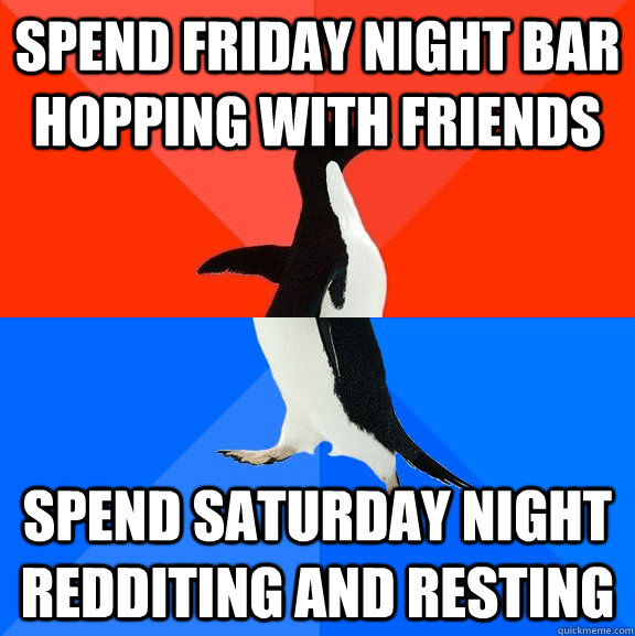 Spend Friday night bar hopping with friends Spend Saturday night Redditing and resting - Spend Friday night bar hopping with friends Spend Saturday night Redditing and resting  Socially Awesome Awkward Penguin