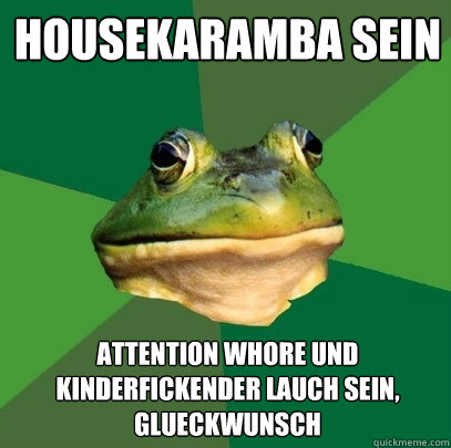 HouseKaramba sein Attention whore und kinderfickender lauch sein, glueckwunsch  Foul Bachelor Frog