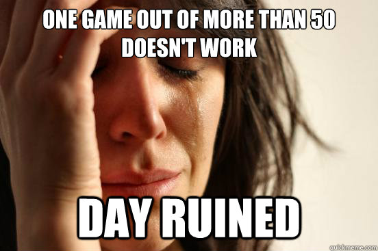 one game out of more than 50 doesn't work day ruined  First World Problems