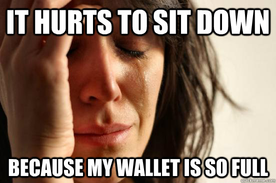 it hurts to sit down because my wallet is so full  First World Problems