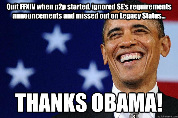 Quit FFXIV when p2p started, ignored SE's requirements announcements and missed out on Legacy Status... THANKS OBAMA!  Thanks Obama