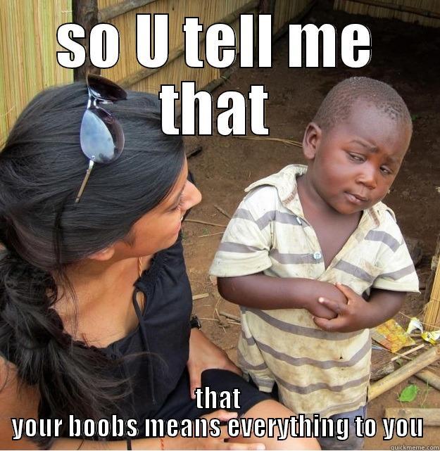 SO U TELL ME THAT THAT YOUR BOOBS MEANS EVERYTHING TO YOU Skeptical Third World Kid
