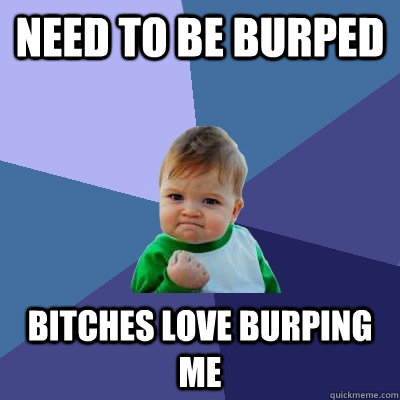 Need to be burped bitches love burping me  Success Kid