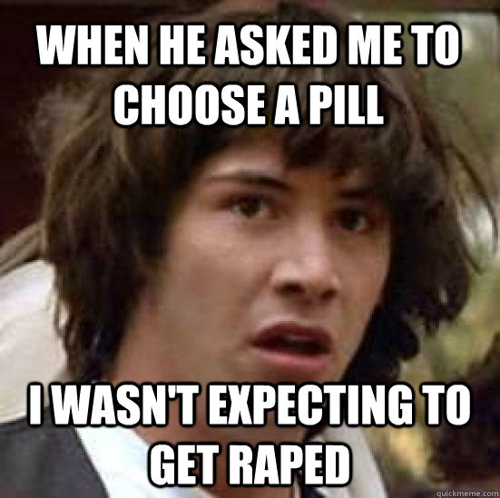 when he asked me to choose a pill i wasn't expecting to get raped - when he asked me to choose a pill i wasn't expecting to get raped  conspiracy keanu