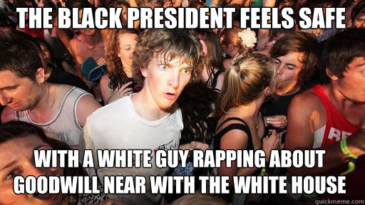 The black president feels safe
 with a white guy rapping about goodwill near with the white house  Sudden Clarity Clarence