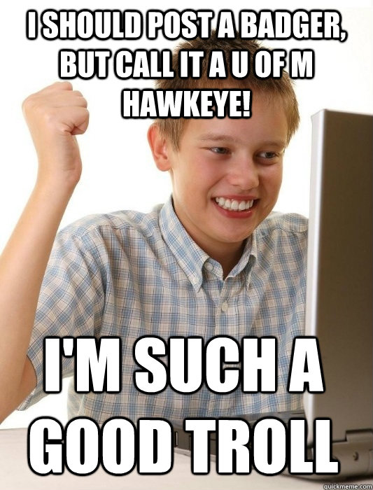 I Should post A badger, but call it a U of M Hawkeye! I'm such a good troll  First Day on the Internet Kid