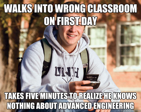 Walks into wrong classroom on first day Takes five minutes to realize he knows nothing about advanced engineering  College Freshman