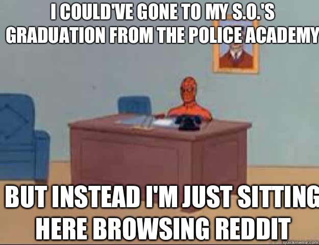 I could've gone to my S.O.'s graduation from the police academy but instead I'm just sitting here browsing reddit  masterbating spider man