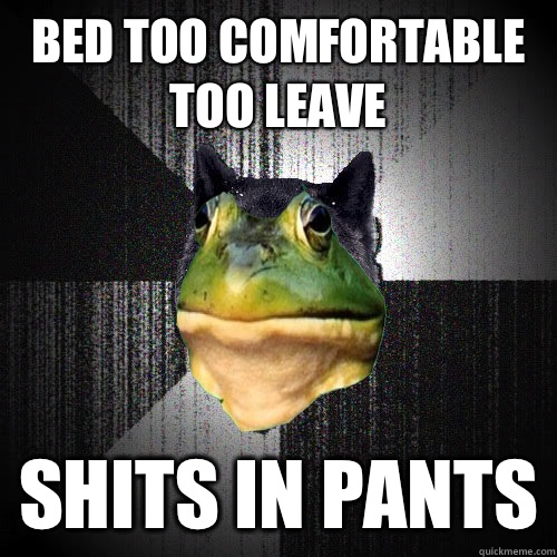 bed too comfortable too leave Shits in pants  