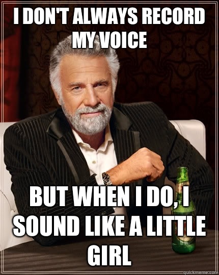 I don't always record my voice But when i do, i sound like a little girl  TheMostInterestingManInTheWorld
