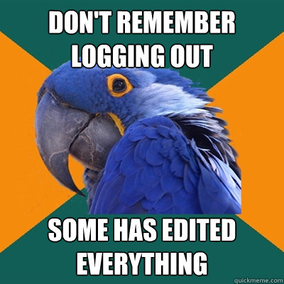 don't remember logging out some has edited everything  Paranoid Parrot
