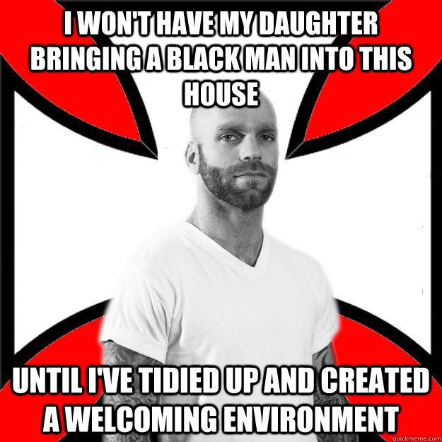 I won't have my daughter bringing a black man into this house until i've tidied up and created a welcoming environment  Skinhead with a Heart of Gold