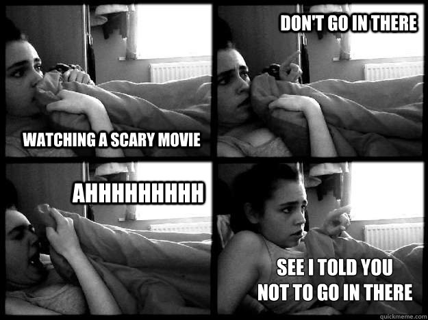 Watching a scary movie Don't go in there AHHHHHHHHH See i told you 
not to go in there  Movie night
