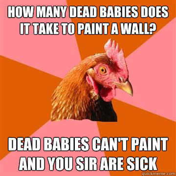 How Many Dead Babies Does It take to paint a wall? Dead babies can't paint and you sir are sick  Anti-Joke Chicken