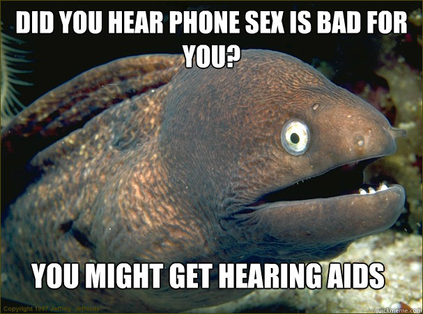 Did you hear phone sex is bad for you? You might get hearing AIDS - Did you hear phone sex is bad for you? You might get hearing AIDS  Bad Joke Eel