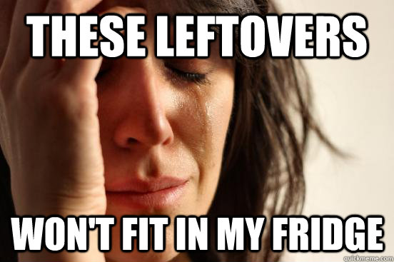these leftovers won't fit in my fridge  First World Problems