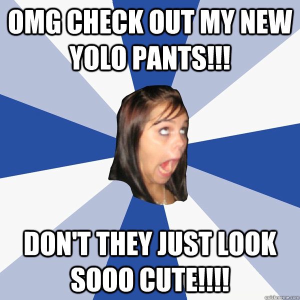 OMg check out my new yolo pants!!! don't they just look sooo cute!!!!   Annoying Facebook Girl