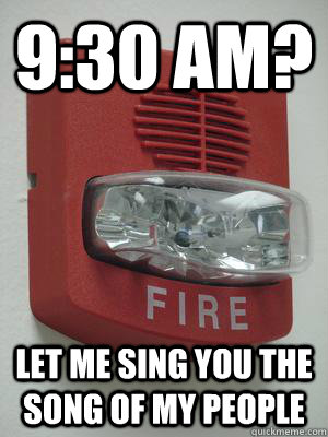 9:30 AM? LET ME SING YOU THE SONG OF MY PEOPLE  Fire alarm