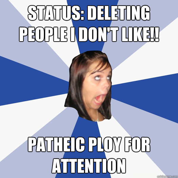 Status: Deleting people I don't like!! patheic Ploy for attention - Status: Deleting people I don't like!! patheic Ploy for attention  Annoying Facebook Girl