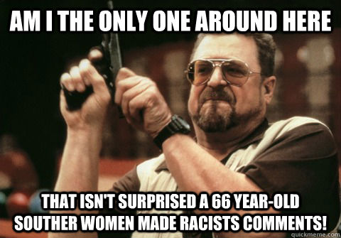 Am I the only one around here That isn't surprised a 66 year-old souther women made racists comments!  - Am I the only one around here That isn't surprised a 66 year-old souther women made racists comments!   Am I the only one