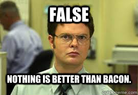 FALSE Nothing is better than bacon. - FALSE Nothing is better than bacon.  Dwight False