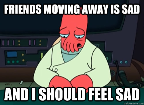 friends Moving away is sad and i should feel sad  sad zoidberg