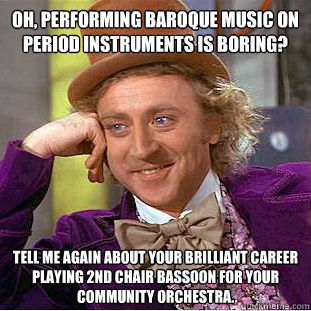 Oh, performing baroque music on period instruments is boring? Tell me again about your brilliant career playing 2nd chair bassoon for your community orchestra.  Condescending Wonka