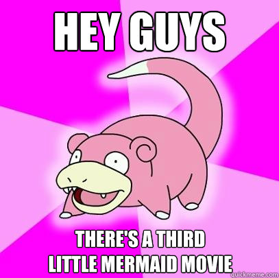 Hey guys There's a third 
Little Mermaid movie  Slowpoke