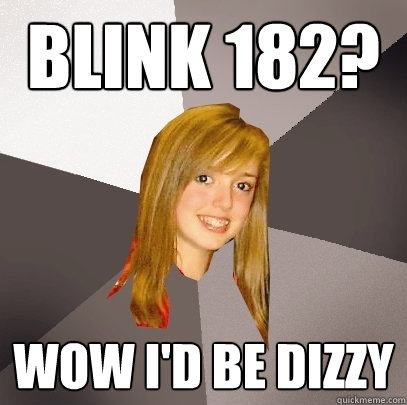 Blink 182? Wow I'd be dizzy - Blink 182? Wow I'd be dizzy  Musically Oblivious 8th Grader