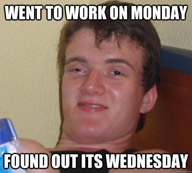 Went TO Work On Monday Found Out Its Wednesday - Went TO Work On Monday Found Out Its Wednesday  10 Guy