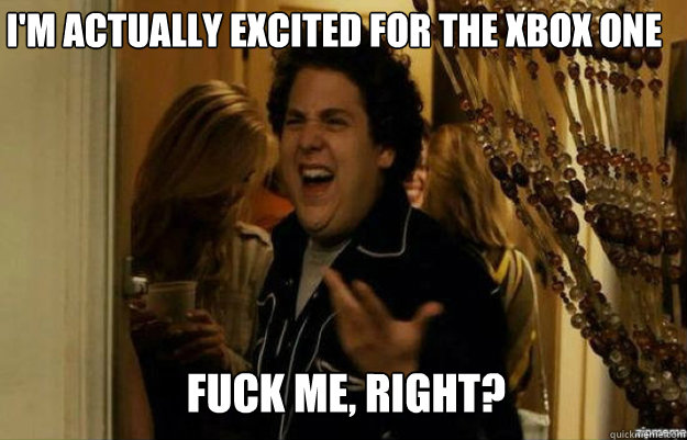 I'm actually excited for the Xbox One FUCK ME, RIGHT?  fuck me right