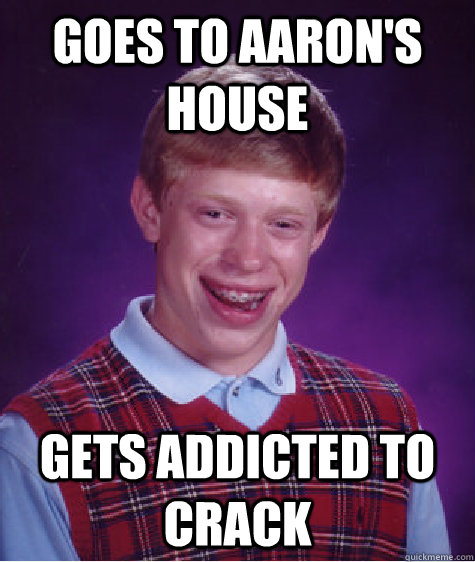 Goes to aaron's house gets addicted to crack  Bad Luck Brian