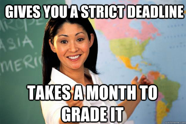 Gives you a strict deadline takes a month to grade it - Gives you a strict deadline takes a month to grade it  Unhelpful High School Teacher