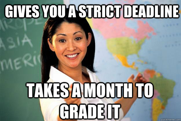 Gives you a strict deadline takes a month to grade it  Unhelpful High School Teacher