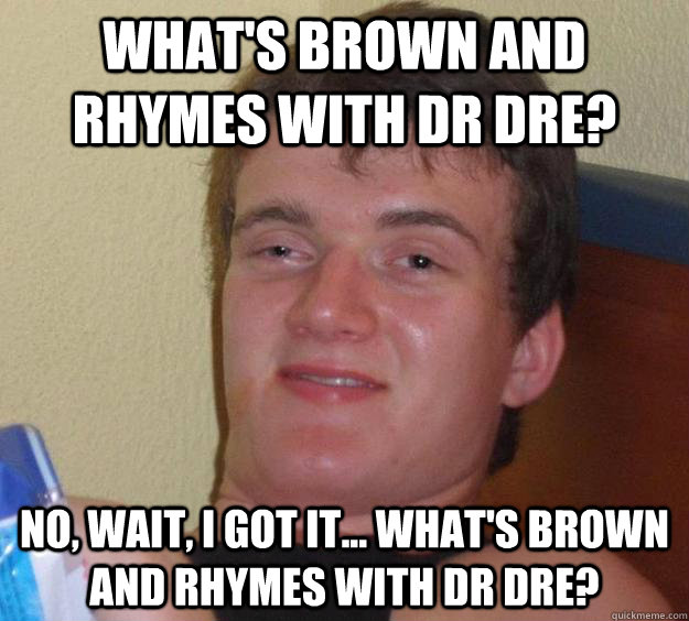 What's brown and rhymes with Dr Dre? No, wait, I got it... what's brown and rhymes with Dr Dre? - What's brown and rhymes with Dr Dre? No, wait, I got it... what's brown and rhymes with Dr Dre?  10 Guy